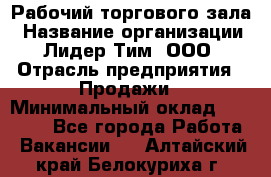 Рабочий торгового зала › Название организации ­ Лидер Тим, ООО › Отрасль предприятия ­ Продажи › Минимальный оклад ­ 14 000 - Все города Работа » Вакансии   . Алтайский край,Белокуриха г.